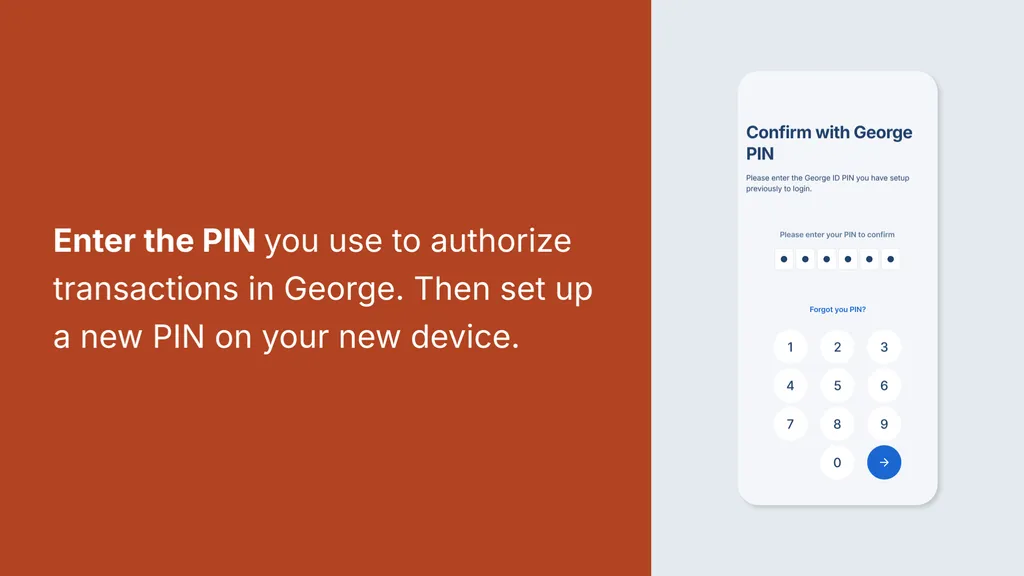 Enter the PIN you use to authorize transactions in George. Then set up a new PIN on your new device.