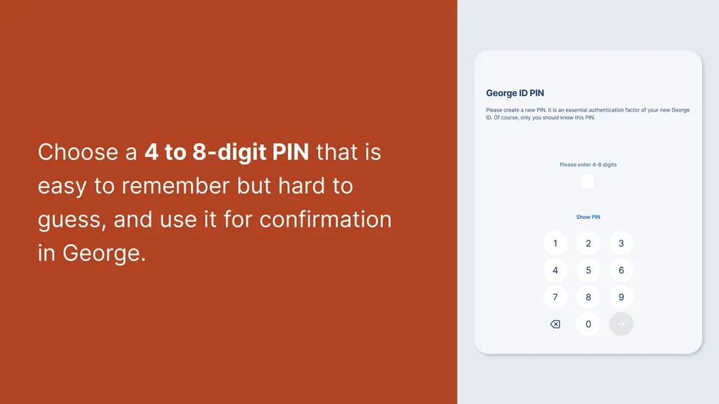 Choose a 4 to 8-digit PIN that is easy to remember but hard to guess, and use it for confirmation in George.
