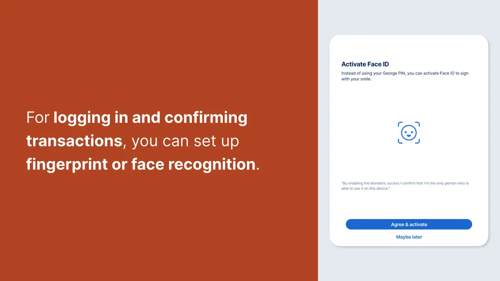 For logging in and confirming transactions, you can set up fingerprint or face recognition.